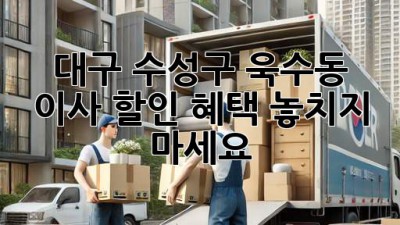 대구 수성구 욱수동 이사, 할인 혜택 놓치지 마세요! 🎉