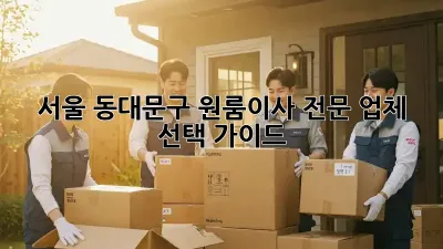 서울 동대문구 원룸이사, 전문 업체 선택 가이드