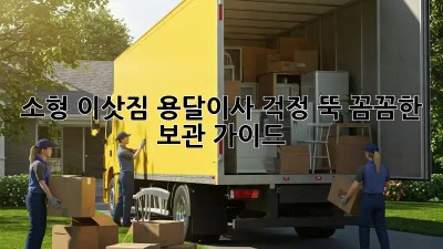 소형 이삿짐 용달이사, 걱정 뚝! 꼼꼼한 보관 가이드