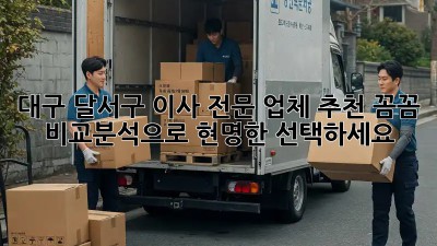 대구 달서구 이사 전문 업체 추천: 꼼꼼 비교분석으로 현명한 선택하세요!